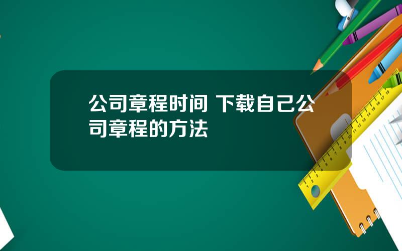 公司章程时间 下载自己公司章程的方法